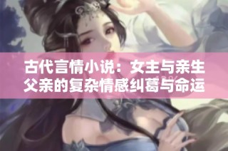 古代言情小说：女主与亲生父亲的复杂情感纠葛与命运选择
