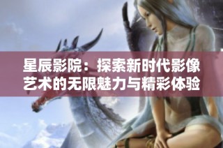 星辰影院：探索新时代影像艺术的无限魅力与精彩体验