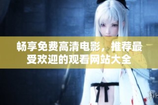 畅享免费高清电影，推荐最受欢迎的观看网站大全