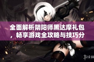 全面解析阴阳师黑达摩礼包，畅享游戏全攻略与技巧分享