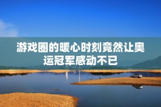 游戏圈的暖心时刻竟然让奥运冠军感动不已