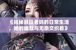 《揭秘暴躁老妈的日常生活，她的幽默与无奈交织着》