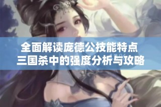 全面解读庞德公技能特点 三国杀中的强度分析与攻略技巧