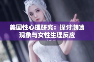 美国性心理研究：探讨潮喷现象与女性生理反应