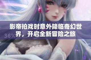 影帝拍戏时意外降临奇幻世界，开启全新冒险之旅