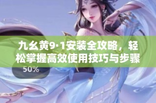 九幺黄9·1安装全攻略，轻松掌握高效使用技巧与步骤