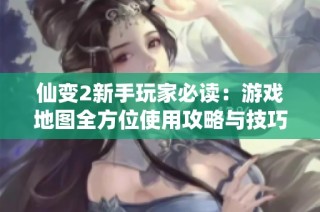 仙变2新手玩家必读：游戏地图全方位使用攻略与技巧指南