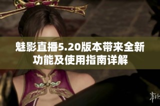魅影直播5.20版本带来全新功能及使用指南详解
