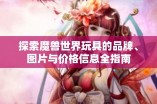 探索魔兽世界玩具的品牌、图片与价格信息全指南