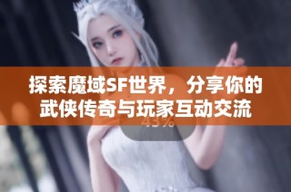 探索魔域SF世界，分享你的武侠传奇与玩家互动交流