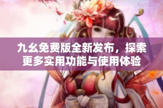 九幺免费版全新发布，探索更多实用功能与使用体验