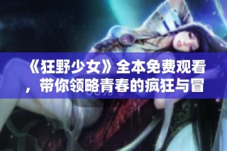 《狂野少女》全本免费观看，带你领略青春的疯狂与冒险