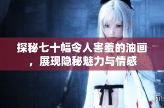 探秘七十幅令人害羞的油画，展现隐秘魅力与情感
