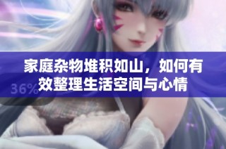 家庭杂物堆积如山，如何有效整理生活空间与心情
