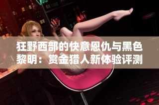 狂野西部的快意恩仇与黑色黎明：赏金猎人新体验评测