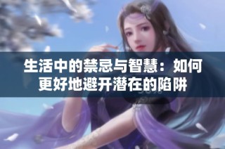 生活中的禁忌与智慧：如何更好地避开潜在的陷阱