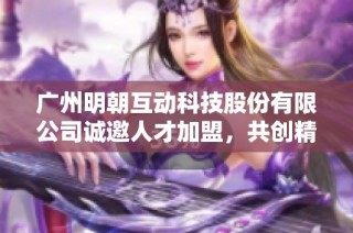 广州明朝互动科技股份有限公司诚邀人才加盟，共创精彩未来