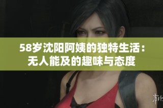 58岁沈阳阿姨的独特生活：无人能及的趣味与态度
