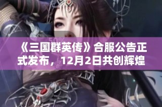 《三国群英传》合服公告正式发布，12月2日共创辉煌未来