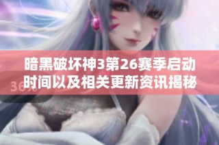 暗黑破坏神3第26赛季启动时间以及相关更新资讯揭秘