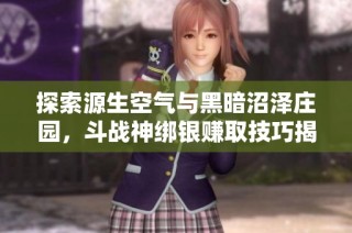 探索源生空气与黑暗沼泽庄园，斗战神绑银赚取技巧揭秘