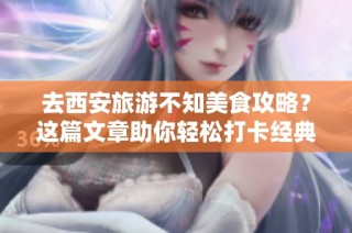 去西安旅游不知美食攻略？这篇文章助你轻松打卡经典美味