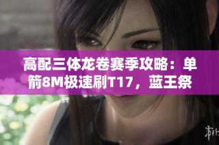 高配三体龙卷赛季攻略：单箭8M极速刷T17，蓝王祭坛防御完美解读