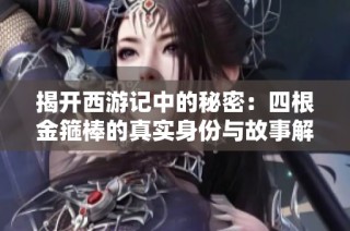 揭开西游记中的秘密：四根金箍棒的真实身份与故事解析