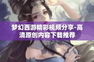 梦幻西游精彩视频分享-高清原创内容下载推荐