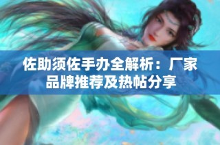 佐助须佐手办全解析：厂家品牌推荐及热帖分享