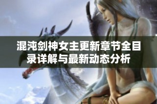 混沌剑神女主更新章节全目录详解与最新动态分析