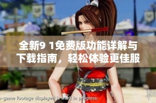 全新9 1免费版功能详解与下载指南，轻松体验更佳服务