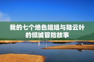 我的七个绝色姐姐与陆云叶的倾城冒险故事