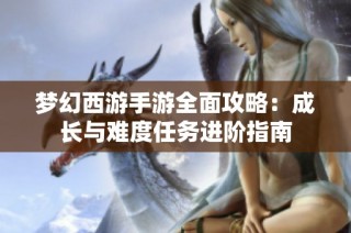 梦幻西游手游全面攻略：成长与难度任务进阶指南