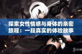 探索女性情感与身体的亲密旅程：一段真实的体验故事