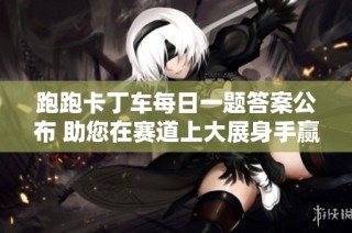 跑跑卡丁车每日一题答案公布 助您在赛道上大展身手赢得胜利