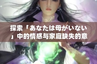 探索「あなたは母がいない」中的情感与家庭缺失的意义