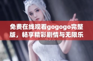 免费在线观看gogogo完整版，畅享精彩剧情与无限乐趣