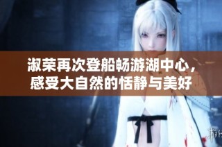 淑荣再次登船畅游湖中心，感受大自然的恬静与美好