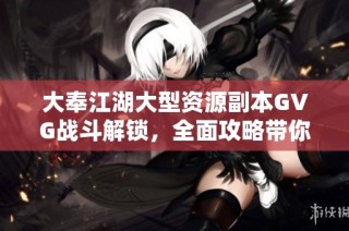大奉江湖大型资源副本GVG战斗解锁，全面攻略带你畅玩游戏精彩瞬间！