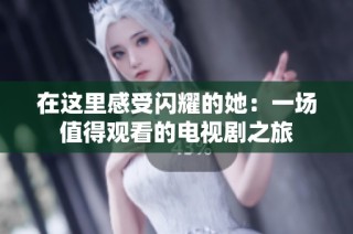 在这里感受闪耀的她：一场值得观看的电视剧之旅