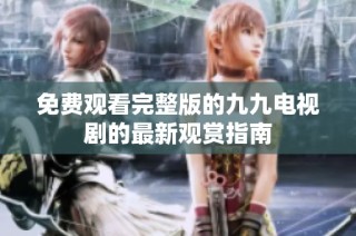 免费观看完整版的九九电视剧的最新观赏指南