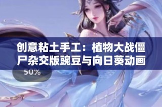 创意粘土手工：植物大战僵尸杂交版豌豆与向日葵动画全景呈现