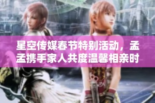 星空传媒春节特别活动，孟孟携手家人共度温馨相亲时光