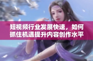 短视频行业发展快速，如何抓住机遇提升内容创作水平