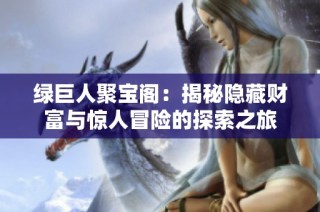 绿巨人聚宝阁：揭秘隐藏财富与惊人冒险的探索之旅