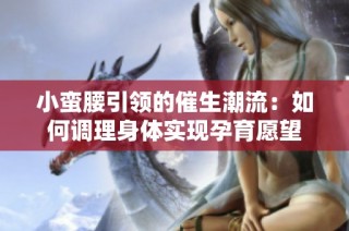 小蛮腰引领的催生潮流：如何调理身体实现孕育愿望
