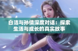 白洁与孙倩深度对话：探索生活与成长的真实故事