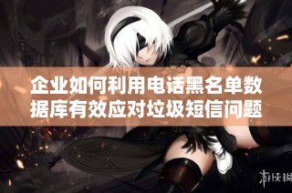 企业如何利用电话黑名单数据库有效应对垃圾短信问题