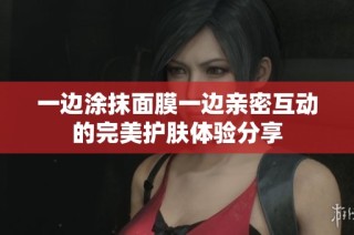 一边涂抹面膜一边亲密互动的完美护肤体验分享